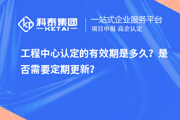 工程中心认定的有效期是多久？是否需要定期更新？