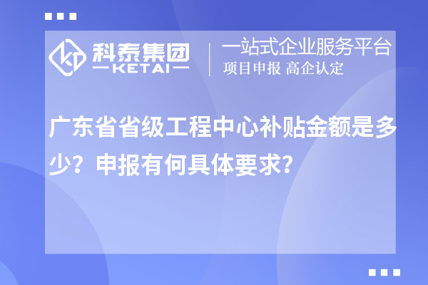 广东省省级工程中心补贴金额是多少？申报有何具体要求？