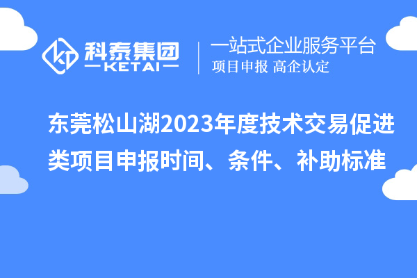 东莞松山湖2023年度技术交易促进类项目申报时间、条件、补助标准