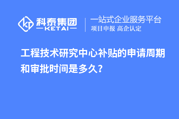 工程技术研究中心补贴的申请周期和审批时间是多久？