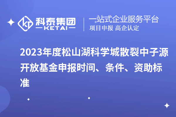 2023年度松山湖科学城散裂中子源开放基金申报时间、条件、资助标准