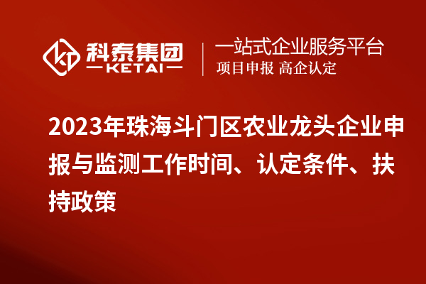 2023年珠海斗门区农业龙头企业申报与监测工作时间、认定条件、扶持政策