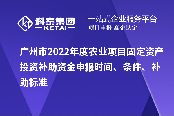 广州市2022年度农业项目固定资产投资补助资金申报时间、条件、补助标准