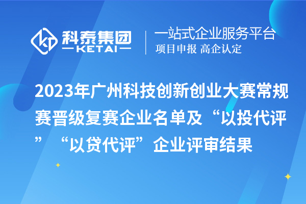 2023年广州科技创新创业大赛常规赛晋级复赛企业名单及“以投代评”“以贷代评”企业评审结果