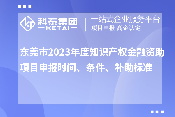 东莞市2023年度知识产权金融资助项目申报时间、条件、补助标准