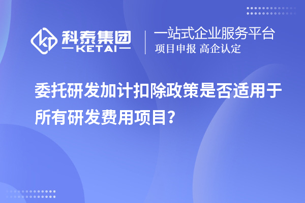 委托研发加计扣除政策是否适用于所有研发费用项目？