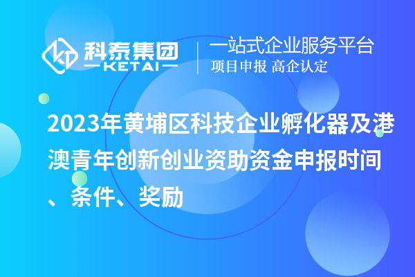 2023年黄埔区科技企业孵化器及港澳青年创新创业资助资金申报时间、条件、奖励