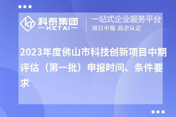 2023年度佛山市科技创新项目中期评估（第一批）申报时间、条件要求