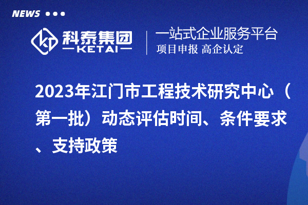 2023年江门市工程技术研究中心（第一批）动态评估时间、条件要求、支持政策