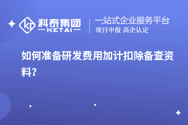 如何准备研发费用加计扣除备查资料？