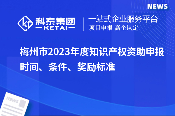 梅州市2023年度知识产权资助申报时间、条件、奖励标准