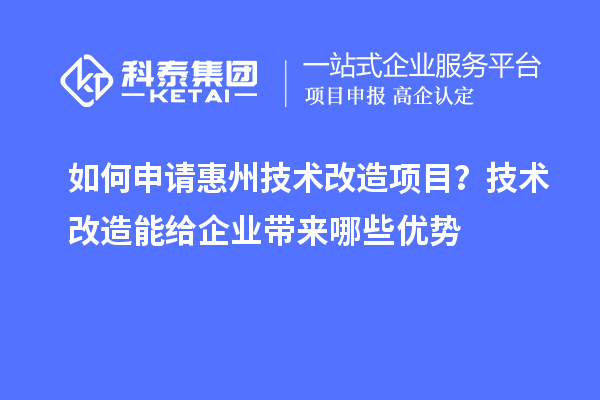 如何申请惠州技术改造项目？技术改造能给企业带来哪些优势