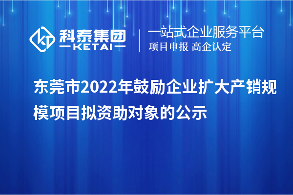 东莞市2022年鼓励企业扩大产销规模项目拟资助对象的公示