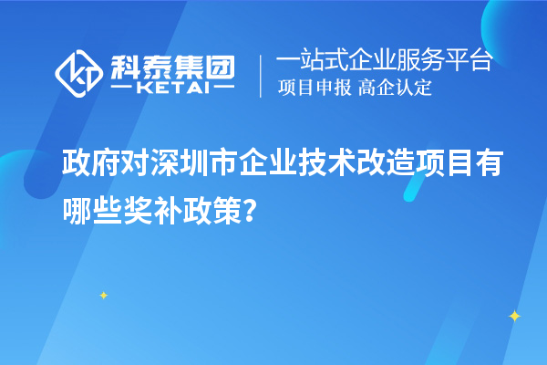 政府对深圳市企业技术改造项目有哪些奖补政策？