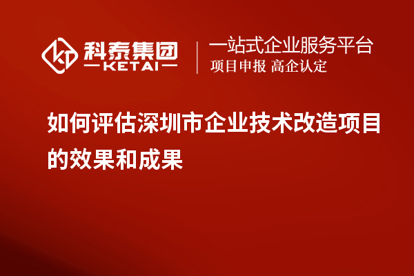 如何评估深圳市企业技术改造项目的效果和成果