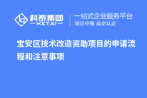 宝安区技术改造资助项目的申请流程和注意事项