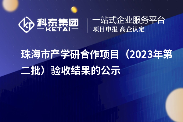 珠海市产学研合作项目（2023年第二批）验收结果的公示