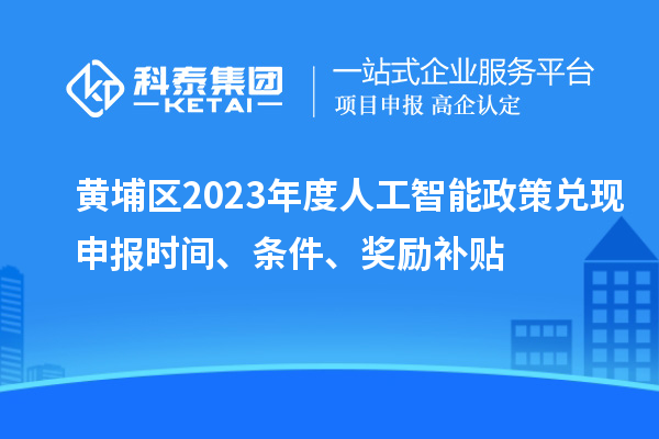 黄埔区2023年度人工智能政策兑现申报时间、条件、奖励补贴