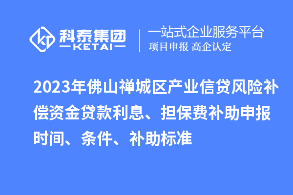 2023年佛山禅城区产业信贷风险补偿资金贷款利息、担保费补助申报时间、条件、补助标准