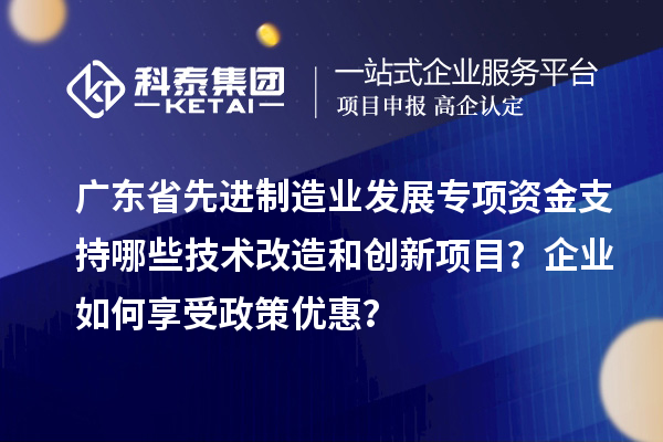 广东省先进制造业发展专项资金支持哪些技术改造和创新项目？企业如何享受政策优惠？