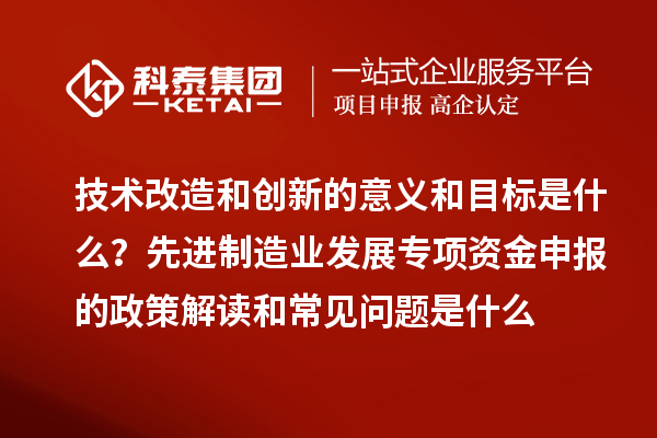 先进制造业发展专项资金申报的政策解读和常见问题是什么