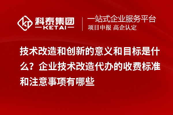 技术改造和创新的意义和目标是什么？企业技术改造代办的收费标准和注意事项有哪些