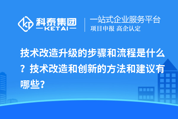 技术改造升级的步骤和流程是什么？技术改造和创新的方法和建议有哪些？