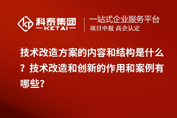 技术改造方案的内容和结构是什么？技术改造和创新的作用和案例有哪些？