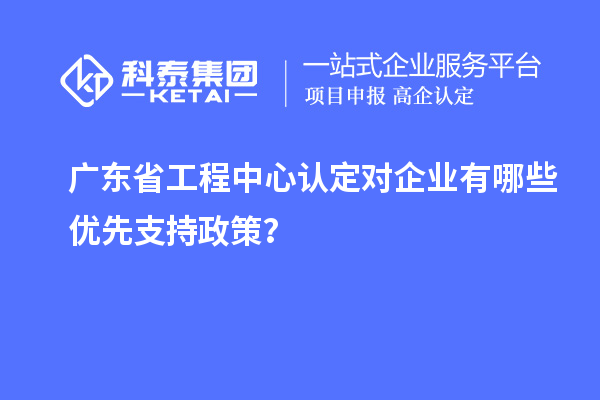 广东省工程中心认定对企业有哪些优先支持政策？