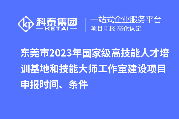 东莞市2023年国家级高技能人才培训基地和技能大师工作室建设项目申报时间、条件