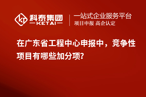 在广东省工程中心申报中，竞争性项目有哪些加分项？