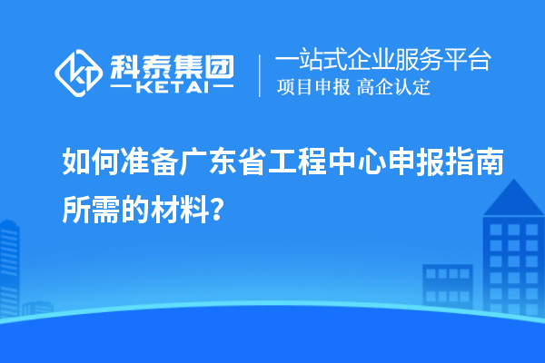 如何准备广东省工程中心申报指南所需的材料？