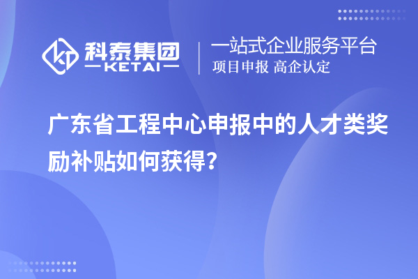 广东省工程中心申报中的人才类奖励补贴如何获得？