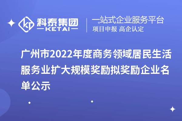 广州市2022年度商务领域居民生活服务业扩大规模奖励拟奖励企业名单公示