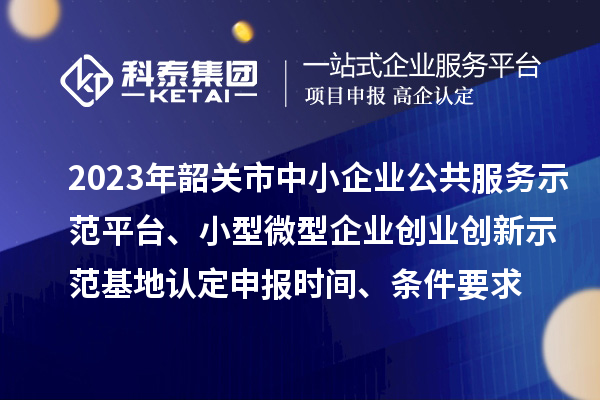 2023年韶关市中小企业公共服务示范平台、小型微型企业创业创新示范基地认定申报时间、条件要求