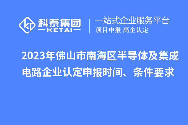 2023年佛山市南海区半导体及集成电路企业认定申报时间、条件要求