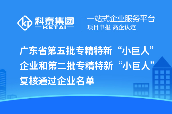 广东省第五批专精特新“小巨人”企业和第二批专精特新“小巨人”复核通过企业名单