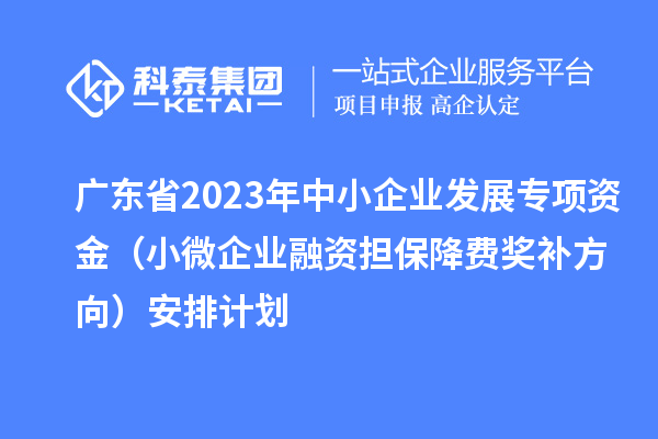 广东省2023年中小企业发展专项资金（小微企业融资担保降费奖补方向）安排计划