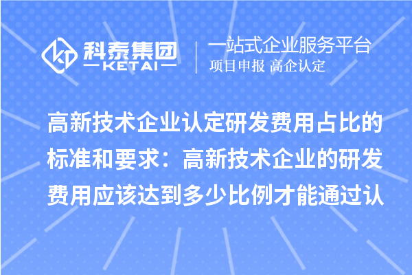 
研发费用占比的标准和要求：高新技术企业的研发费用应该达到多少比例才能通过认定