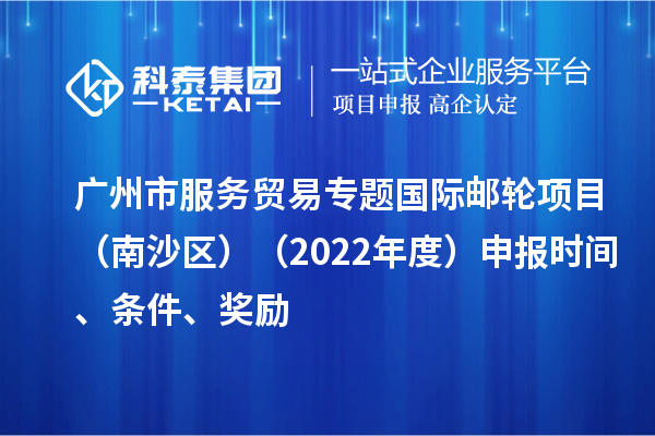 广州市服务贸易专题国际邮轮项目（南沙区）（2022年度）申报时间、条件、奖励