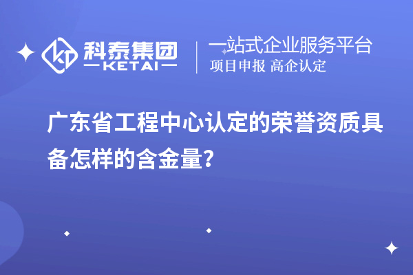 广东省工程中心认定的荣誉资质具备怎样的含金量？