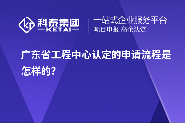 广东省工程中心认定的申请流程是怎样的？