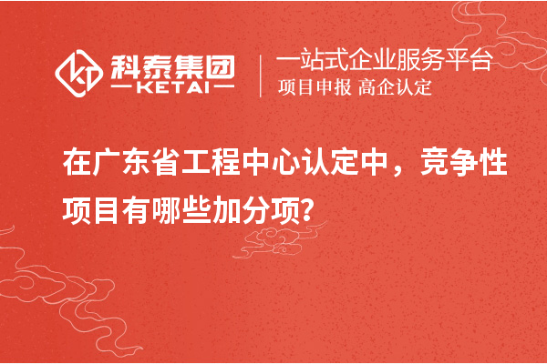 在广东省工程中心认定中，竞争性项目有哪些加分项？