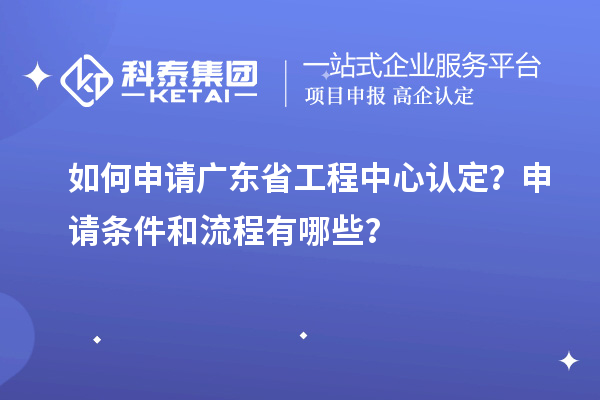 如何申请广东省工程中心认定？申请条件和流程有哪些？