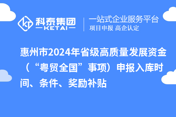 惠州市2024年省级高质量发展资金（“粤贸全国”事项）申报入库时间、条件、奖励补贴