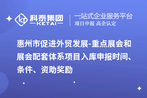 惠州市促进外贸发展-重点展会和展会配套体系项目入库申报时间、条件、资助奖励