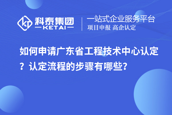 如何申请广东省工程技术中心认定？认定流程的步骤有哪些？