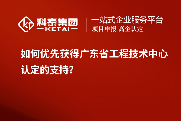 如何优先获得广东省工程技术中心认定的支持？