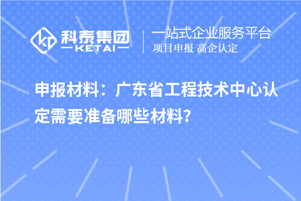 申报材料：广东省工程技术中心认定需要准备哪些材料？