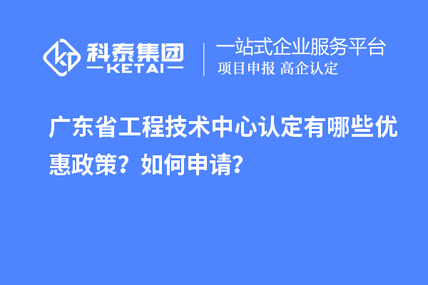 广东省工程技术中心认定有哪些优惠政策？如何申请？